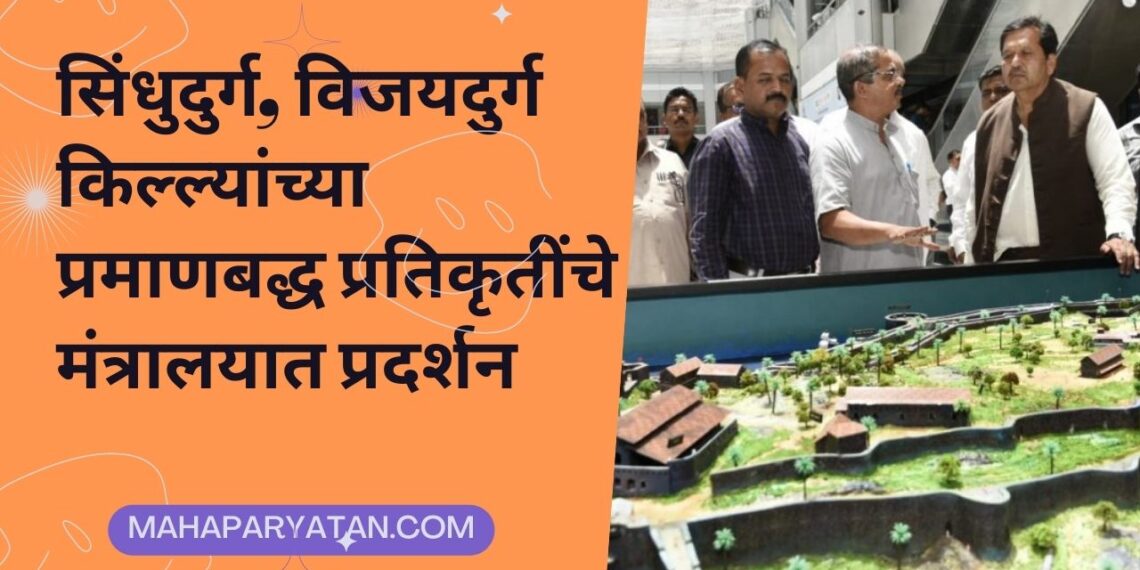 सिंधुदुर्ग, विजयदुर्ग किल्ल्यांच्या प्रमाणबद्ध प्रतिकृतींचे मंत्रालयात प्रदर्शन