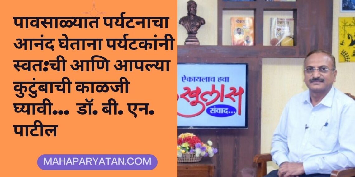पावसाळ्यात पर्यटनाचा आनंद घेताना पर्यटकांनी स्वत:ची आणि आपल्या कुटुंबाची काळजी घ्यावी … डॉ. बी. एन. पाटील