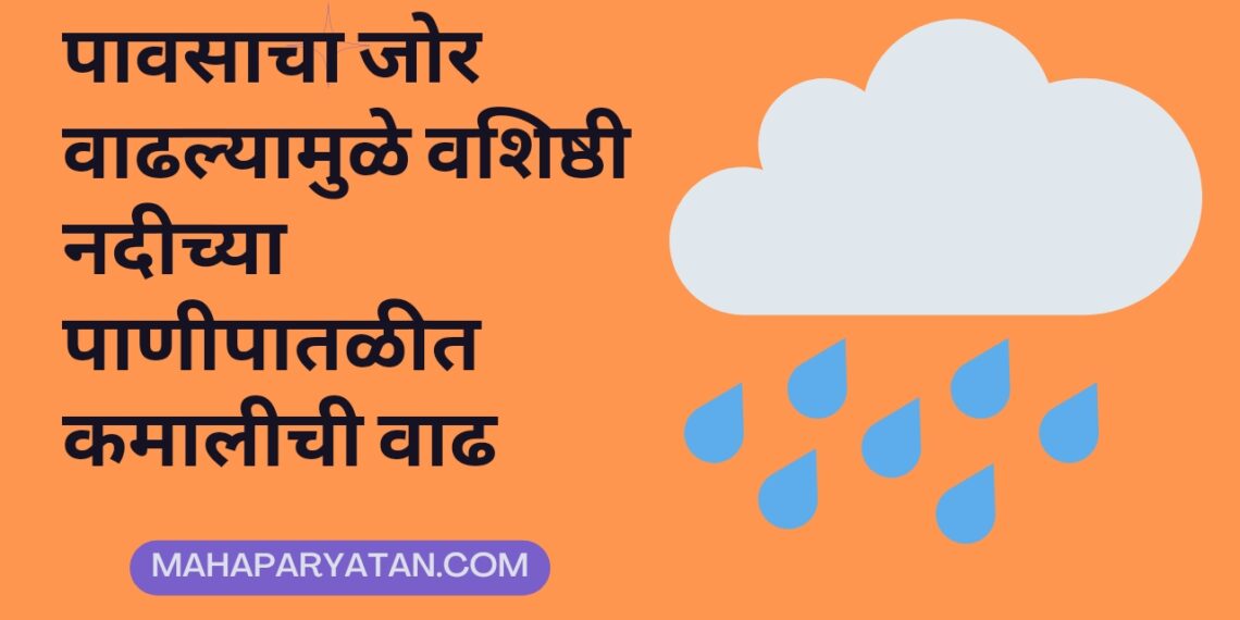 पावसाचा जोर वाढल्यामुळे वशिष्ठी नदीच्या पाणीपातळीत कमालीची वाढ
