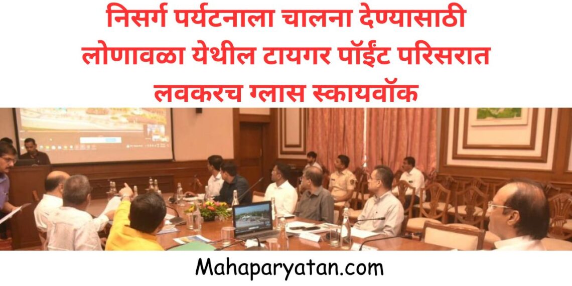 निसर्ग पर्यटनाला चालना देण्यासाठी लोणावळा येथील टायगर पॉईंट, लायन्स पॉईंट परिसरात लवकरच  ग्लास स्कायवॉक