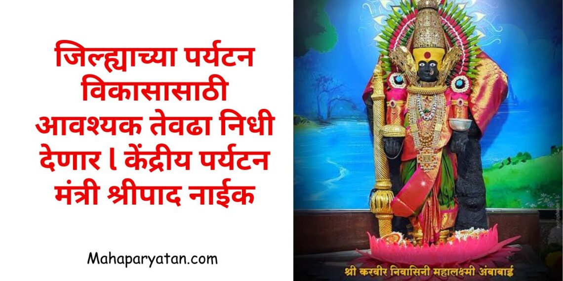 जिल्ह्याच्या पर्यटन विकासासाठी आवश्यक तेवढा निधी देणार l केंद्रीय पर्यटन मंत्री श्रीपाद नाईक