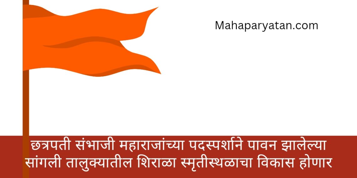 छत्रपती संभाजी महाराजांच्या पदस्पर्शाने पावन झालेल्या सांगली तालुक्यातील शिराळा स्मृतीस्थळाचा विकास होणार