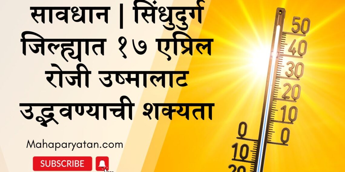 सावधान सिंधुदुर्ग जिल्ह्यात १७ एप्रिल रोजी उष्मालाट उद्भवण्याची शक्यता