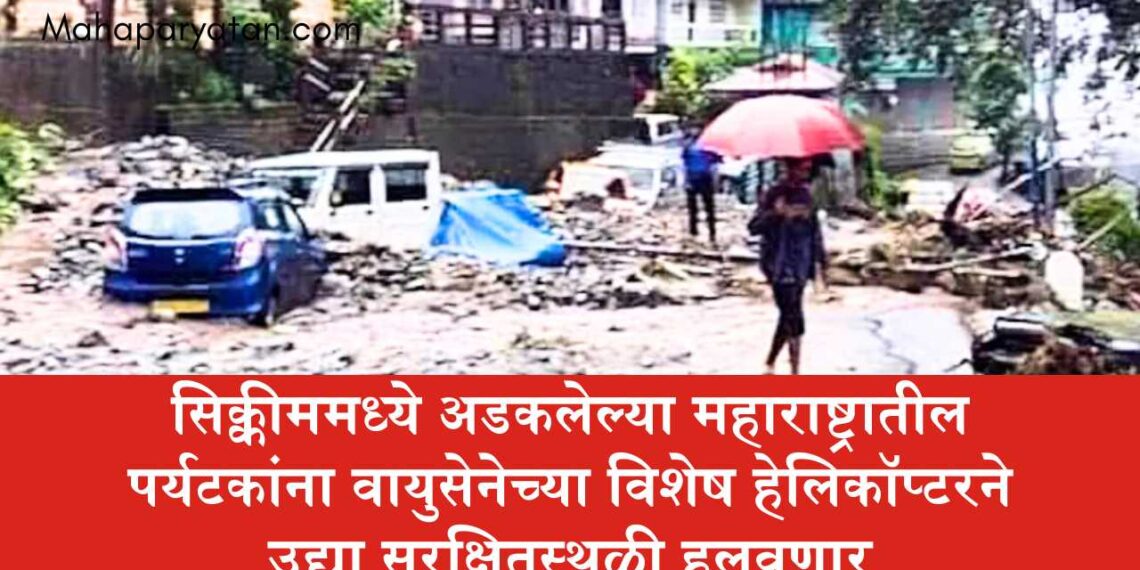 सिक्कीममध्ये अडकलेल्या महाराष्ट्रातील पर्यटकांना वायुसेनेच्या विशेष हेलिकॉप्टरने उद्या सुरक्षितस्थळी हलवणार
