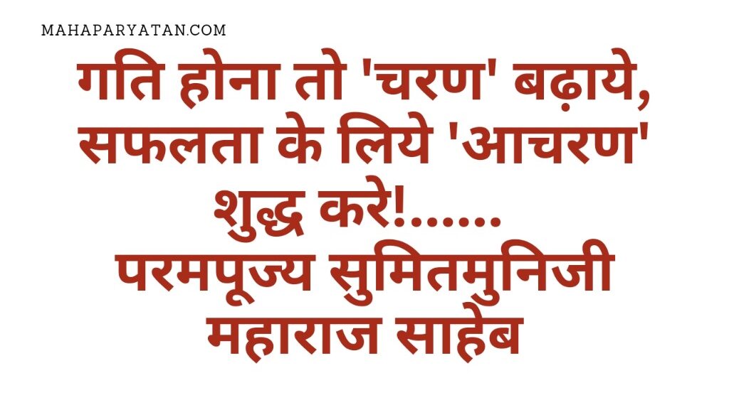 गति होना तो ‘चरण’ बढ़ाये, सफलता के लिये ‘आचरण’ शुद्ध करे! – परमपूज्य सुमितमुनिजी महाराज साहेब
