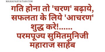 गति होना तो ‘चरण’ बढ़ाये, सफलता के लिये ‘आचरण’ शुद्ध  करे!  – परमपूज्य सुमितमुनिजी महाराज साहेब