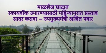 माळशेज घाटात स्कायवॉक उभारण्यासाठी महिन्याभरात प्रस्ताव सादर करावा – उपमुख्यमंत्री अजित पवार