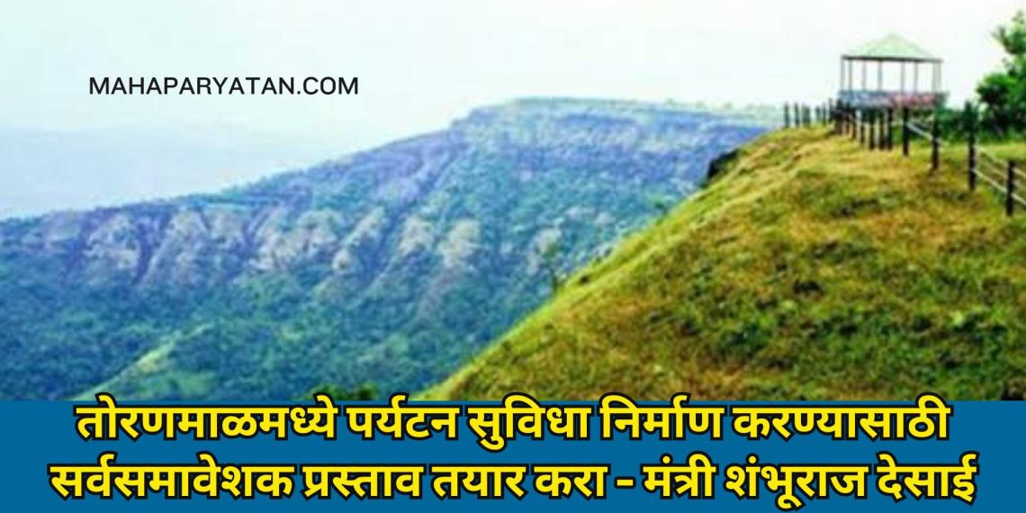 तोरणमाळमध्ये पर्यटन सुविधा निर्माण करण्यासाठी सर्वसमावेशक प्रस्ताव तयार करा – मंत्री शंभूराज देसाई