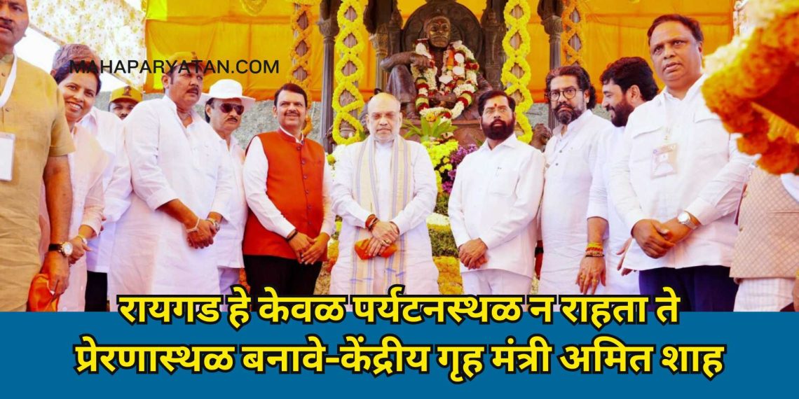 रायगड हे केवळ पर्यटनस्थळ न राहता ते प्रेरणास्थळ बनावे–केंद्रीय गृह मंत्री अमित शाह