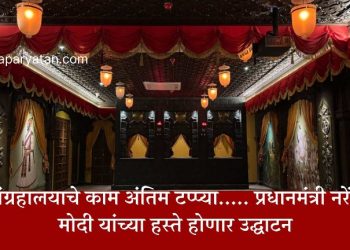 संग्रहालयाचे काम अंतिम टप्प्या….. प्रधानमंत्री नरेंद्र मोदी यांच्या हस्ते होणार उद्घाटन