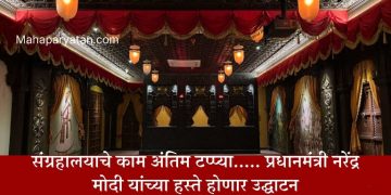 संग्रहालयाचे काम अंतिम टप्प्या…..  प्रधानमंत्री नरेंद्र मोदी यांच्या हस्ते होणार उद्घाटन